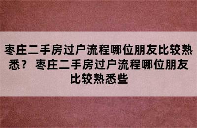 枣庄二手房过户流程哪位朋友比较熟悉？ 枣庄二手房过户流程哪位朋友比较熟悉些